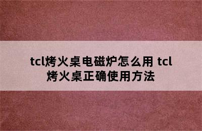 tcl烤火桌电磁炉怎么用 tcl烤火桌正确使用方法